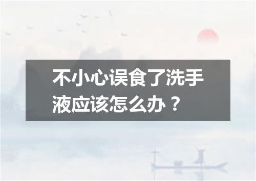 不小心误食了洗手液应该怎么办?