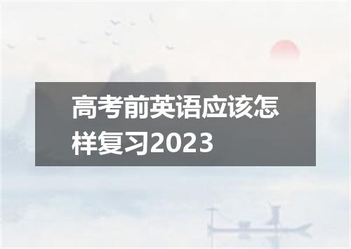 高考前英语应该怎样复习2023