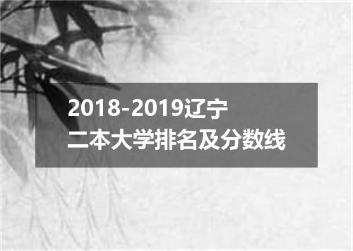 2018-2019辽宁二本大学排名及分数线