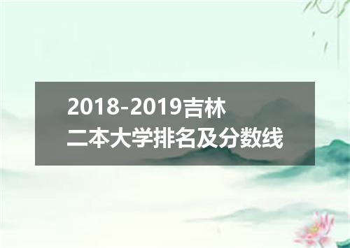 2018-2019吉林二本大学排名及分数线