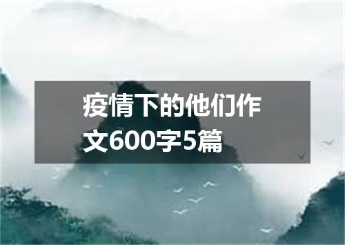 疫情下的他们作文600字5篇