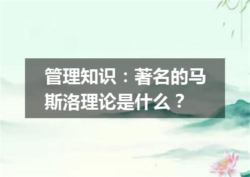 管理知识:著名的马斯洛理论是什么?