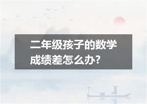 二年级孩子的数学成绩差怎么办?