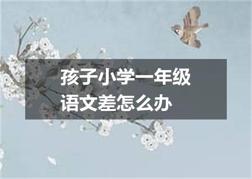 孩子小学一年级语文差怎么办