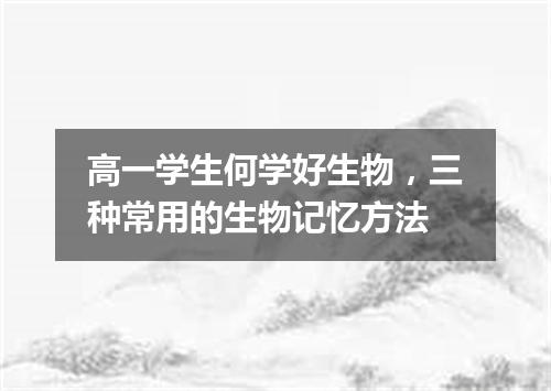 高一学生何学好生物，三种常用的生物记忆方法