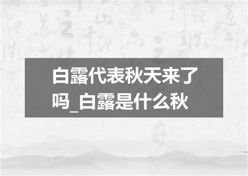 白露代表秋天来了吗_白露是什么秋