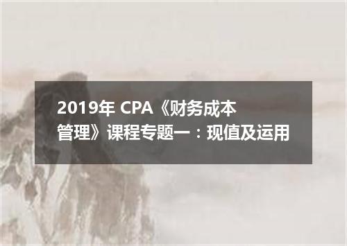 2019年 CPA《财务成本管理》课程专题一：现值及运用
