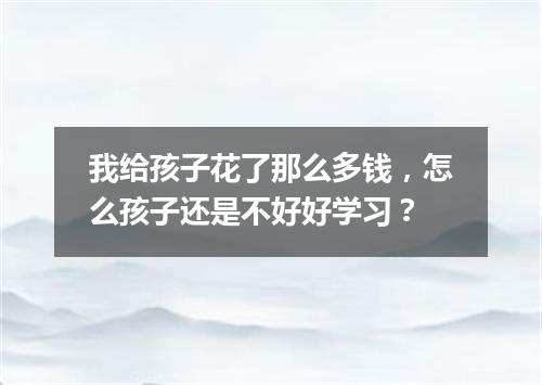 我给孩子花了那么多钱，怎么孩子还是不好好学习？