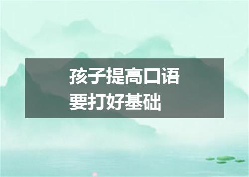 孩子提高口语要打好基础