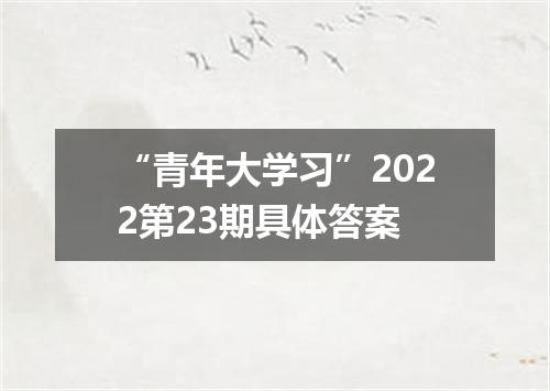 “青年大学习”2022第23期具体答案