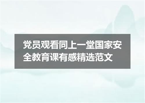党员观看同上一堂国家安全教育课有感精选范文