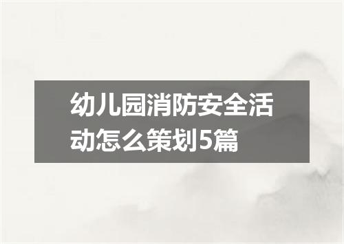 幼儿园消防安全活动怎么策划5篇
