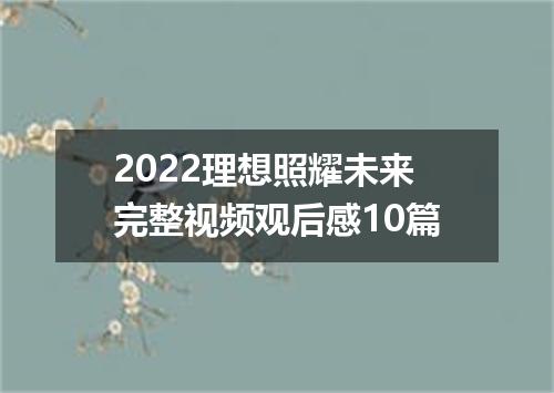 2022理想照耀未来完整视频观后感10篇