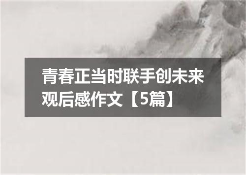 青春正当时联手创未来观后感作文【5篇】