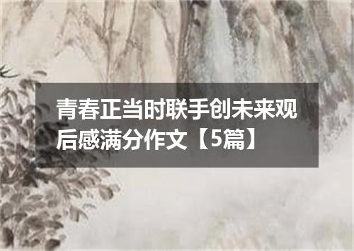 青春正当时联手创未来观后感满分作文【5篇】