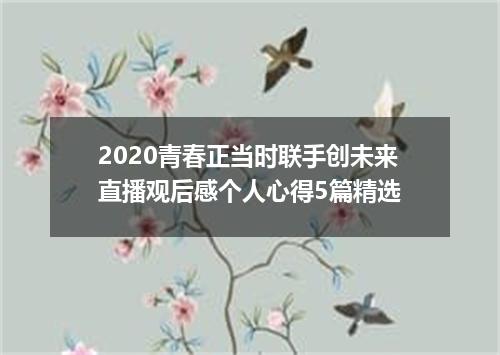 2020青春正当时联手创未来直播观后感个人心得5篇精选