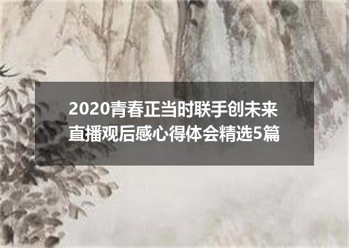 2020青春正当时联手创未来直播观后感心得体会精选5篇