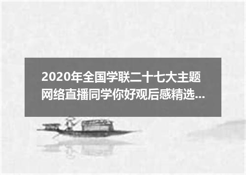 2020年全国学联二十七大主题网络直播同学你好观后感精选5篇