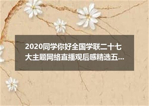 2020同学你好全国学联二十七大主题网络直播观后感精选五篇