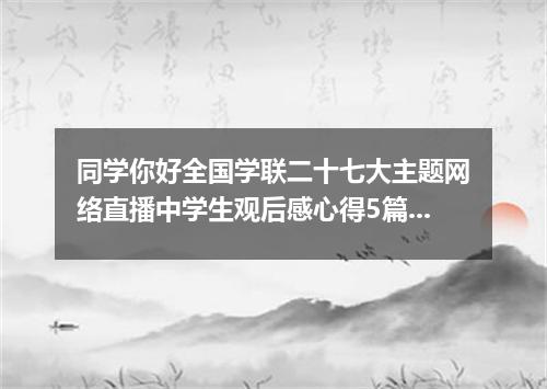 同学你好全国学联二十七大主题网络直播中学生观后感心得5篇2020
