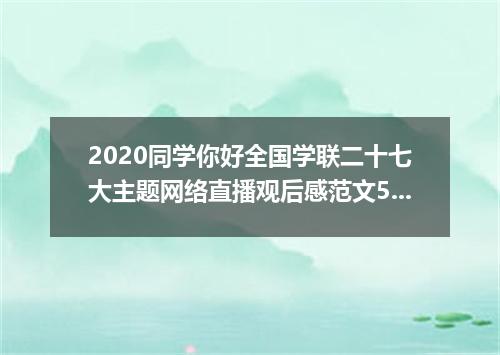 2020同学你好全国学联二十七大主题网络直播观后感范文5篇2020