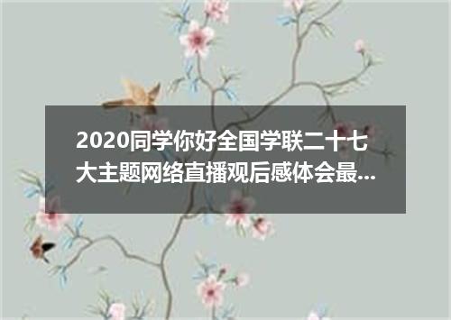 2020同学你好全国学联二十七大主题网络直播观后感体会最新大全【5篇】