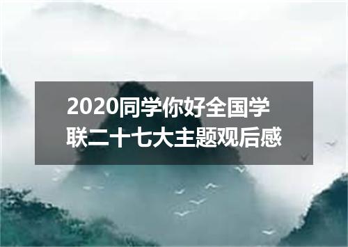 2020同学你好全国学联二十七大主题观后感
