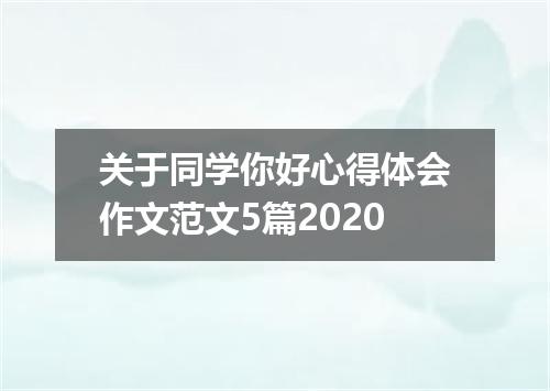 关于同学你好心得体会作文范文5篇2020