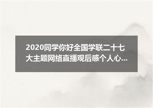 2020同学你好全国学联二十七大主题网络直播观后感个人心得5篇最新