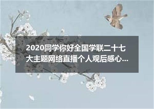 2020同学你好全国学联二十七大主题网络直播个人观后感心得5篇精选