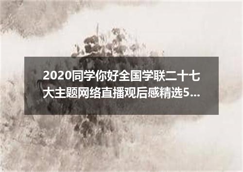 2020同学你好全国学联二十七大主题网络直播观后感精选5篇