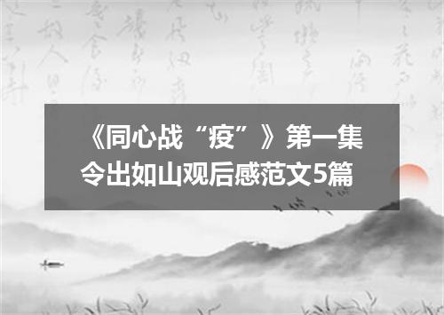 《同心战“疫”》第一集令出如山观后感范文5篇