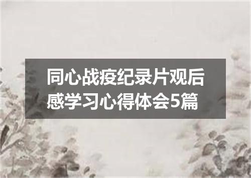 同心战疫纪录片观后感学习心得体会5篇