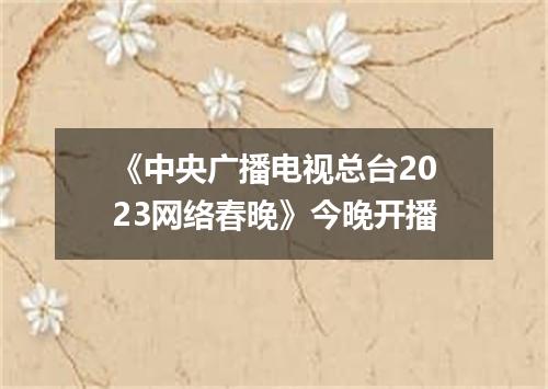 《中央广播电视总台2023网络春晚》今晚开播