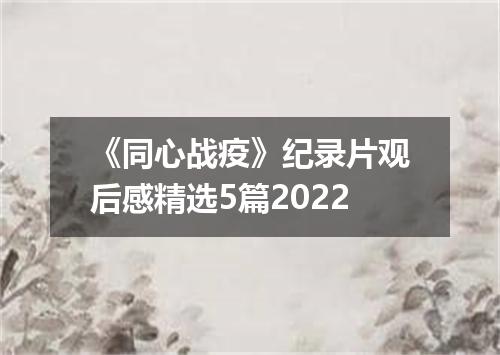 《同心战疫》纪录片观后感精选5篇2022