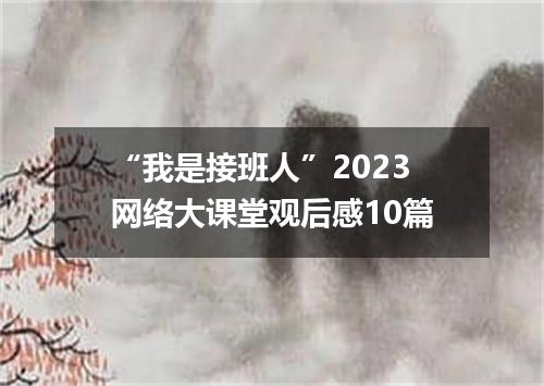 “我是接班人”2023网络大课堂观后感10篇