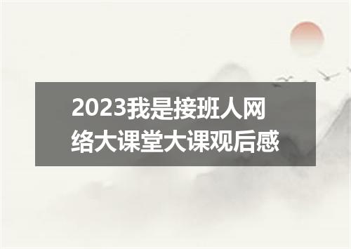 2023我是接班人网络大课堂大课观后感