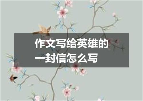 作文写给英雄的一封信怎么写