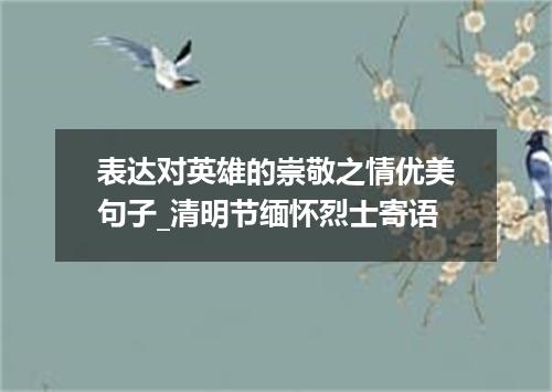 表达对英雄的崇敬之情优美句子_清明节缅怀烈士寄语