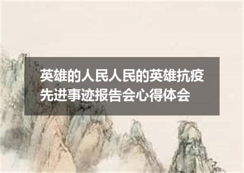 英雄的人民人民的英雄抗疫先进事迹报告会心得体会