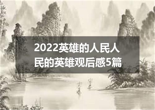 2022英雄的人民人民的英雄观后感5篇