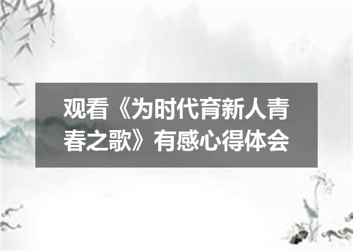 观看《为时代育新人青春之歌》有感心得体会