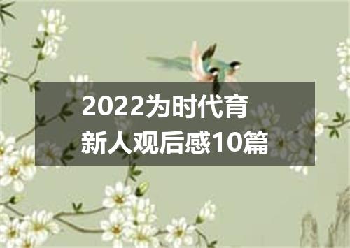 2022为时代育新人观后感10篇