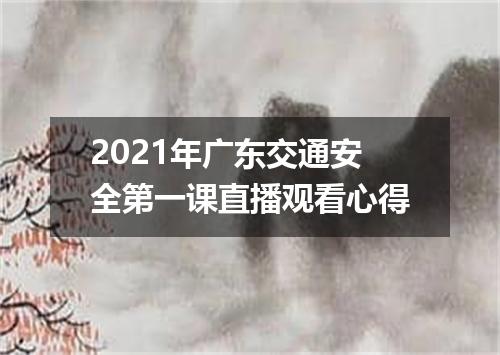 2021年广东交通安全第一课直播观看心得