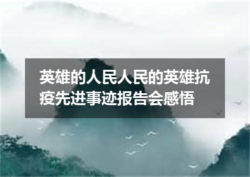 英雄的人民人民的英雄抗疫先进事迹报告会感悟