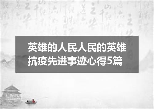 英雄的人民人民的英雄抗疫先进事迹心得5篇