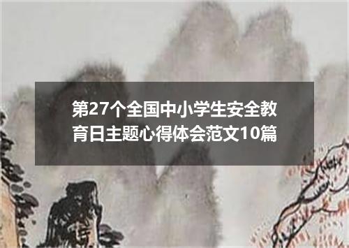 第27个全国中小学生安全教育日主题心得体会范文10篇