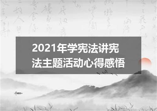 2021年学宪法讲宪法主题活动心得感悟