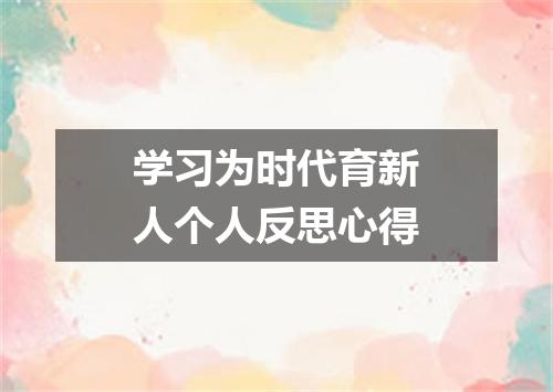 学习为时代育新人个人反思心得