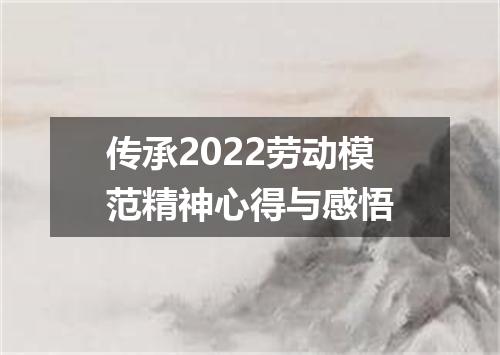 传承2022劳动模范精神心得与感悟
